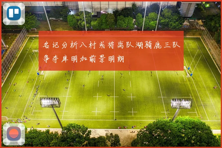 名记分析八村或将离队湖骑鹿三队争夺库明加前景明朗