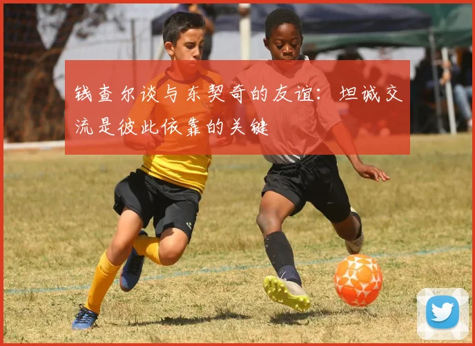 钱查尔谈与东契奇的友谊：坦诚交流是彼此依靠的关键