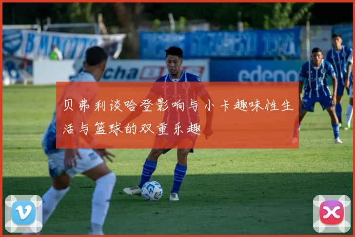 贝弗利谈哈登影响与小卡趣味性生活与篮球的双重乐趣
