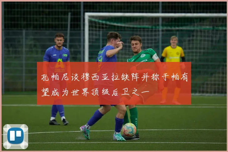 孔帕尼谈穆西亚拉缺阵并称于帕有望成为世界顶级后卫之一