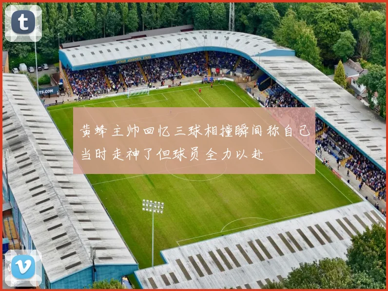 黄蜂主帅回忆三球相撞瞬间称自己当时走神了但球员全力以赴