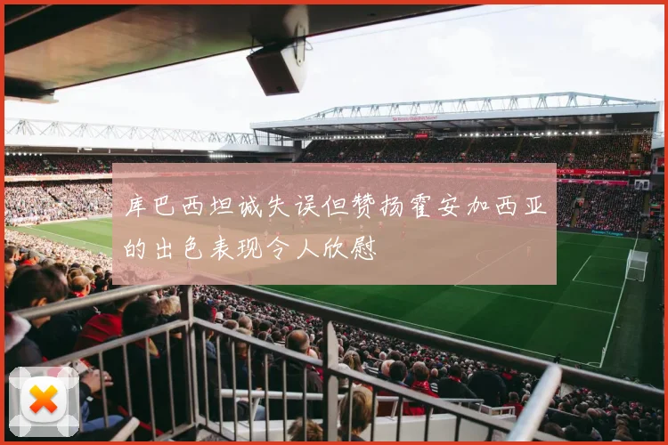库巴西坦诚失误但赞扬霍安加西亚的出色表现令人欣慰