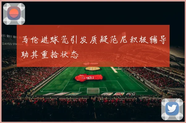 马伦进球荒引发质疑范尼积极辅导助其重拾状态