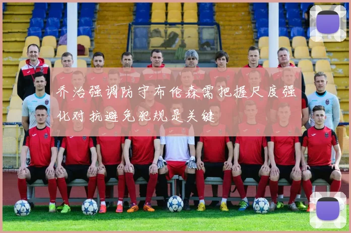 乔治强调防守布伦森需把握尺度强化对抗避免犯规是关键