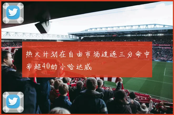 热火计划在自由市场追逐三分命中率超40的小哈达威