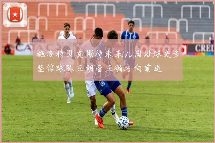 施洛特贝克期待未来几周进球更多坚信球队正朝着正确方向前进