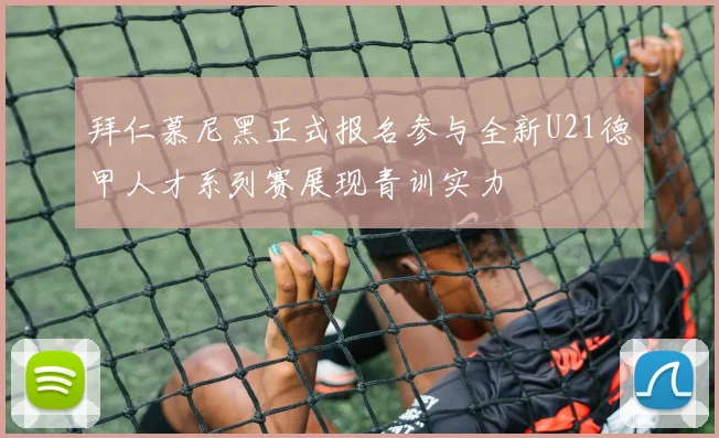 拜仁慕尼黑正式报名参与全新U21德甲人才系列赛展现青训实力