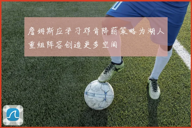 詹姆斯应学习邓肯降薪策略为湖人重组阵容创造更多空间