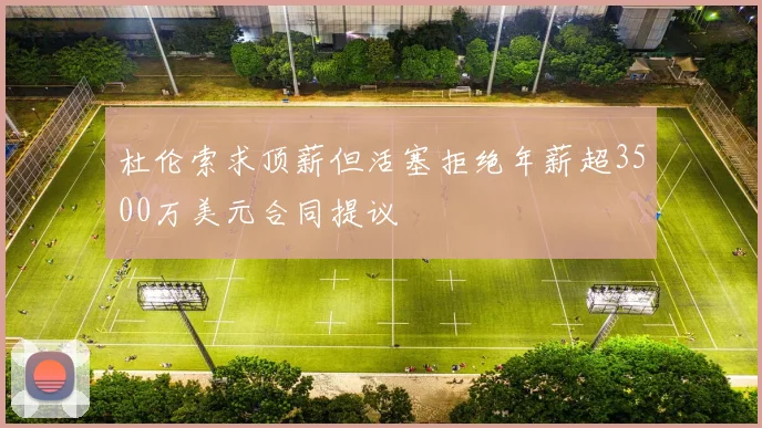 杜伦索求顶薪但活塞拒绝年薪超3500万美元合同提议