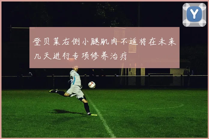 登贝莱右侧小腿肌肉不适将在未来几天进行专项修养治疗
