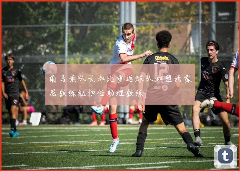 前马竞队长加比重返球队加盟西蒙尼教练组担任助理教练