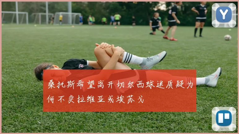 桑托斯希望离开切尔西球迷质疑为何不卖拉维亚或埃苏戈
