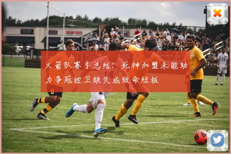 火箭队赛季总结：死神加盟未能助力争冠控卫缺失成致命短板