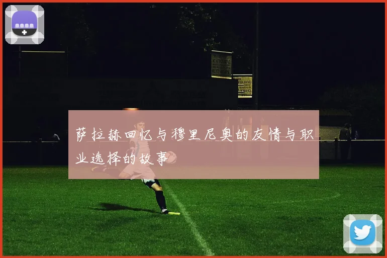 萨拉赫回忆与穆里尼奥的友情与职业选择的故事