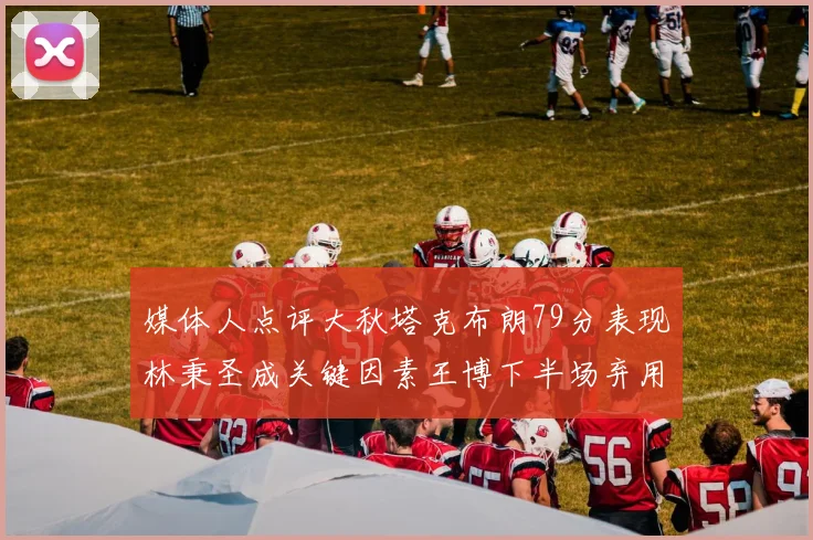 媒体人点评大秋塔克布朗79分表现林秉圣成关键因素王博下半场弃用孙铭徽引发热议
