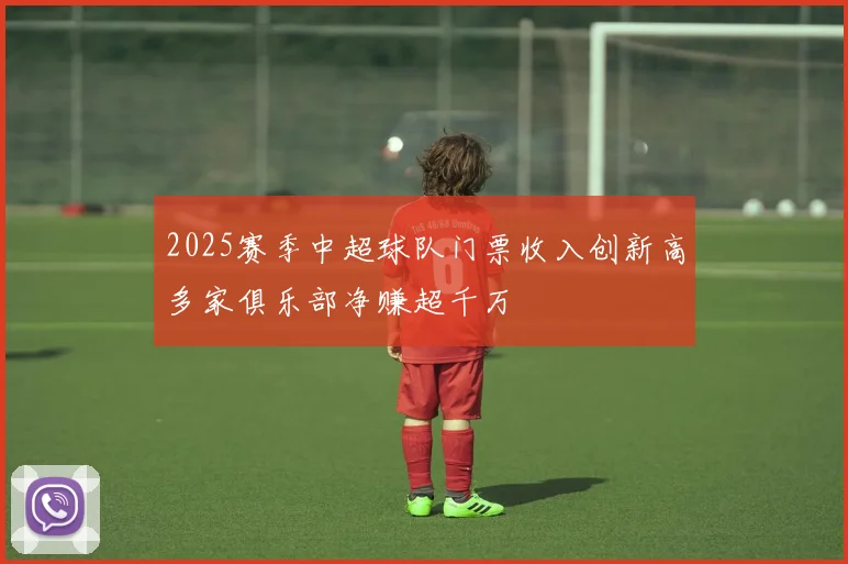 2025赛季中超球队门票收入创新高多家俱乐部净赚超千万