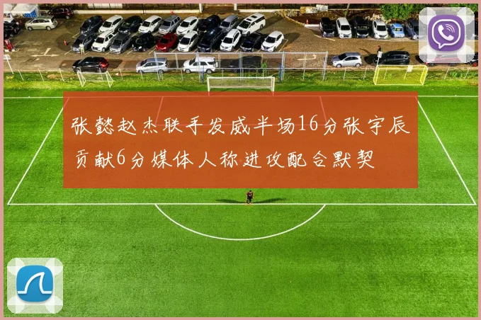 张懿赵杰联手发威半场16分张宇辰贡献6分媒体人称进攻配合默契