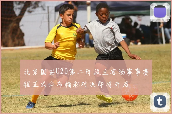 北京国安U20第二阶段主客场赛事赛程正式公布精彩对决即将开启