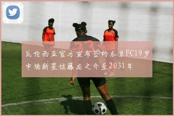 瓦伦西亚官方宣布签约东京FC19岁中场新星佐藤龙之介至2031年