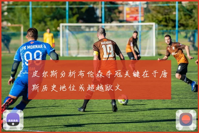 皮尔斯分析布伦森夺冠关键在于唐斯历史地位或超越欧文