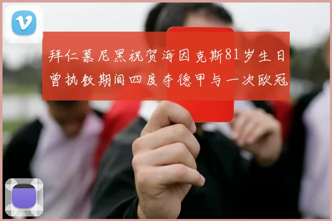 拜仁慕尼黑祝贺海因克斯81岁生日曾执教期间四度夺德甲与一次欧冠荣耀