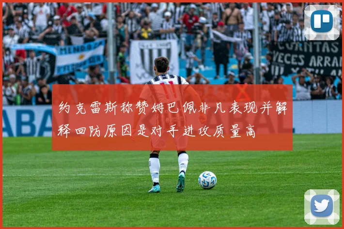 约克雷斯称赞姆巴佩非凡表现并解释回防原因是对手进攻质量高