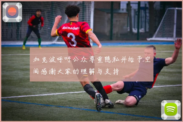 加克波呼吁公众尊重隐私并给予空间感谢大家的理解与支持